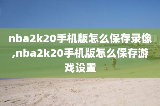 nba2k20手机版怎么保存录像,nba2k20手机版怎么保存游戏设置