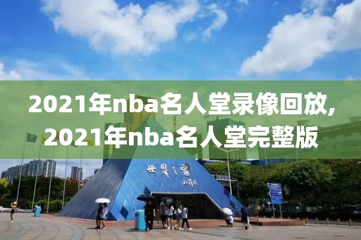 2021年nba名人堂录像回放,2021年nba名人堂完整版