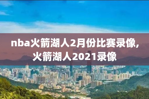 nba火箭湖人2月份比赛录像,火箭湖人2021录像