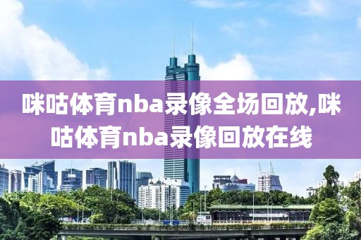 咪咕体育nba录像全场回放,咪咕体育nba录像回放在线