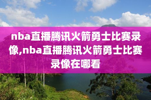 nba直播腾讯火箭勇士比赛录像,nba直播腾讯火箭勇士比赛录像在哪看