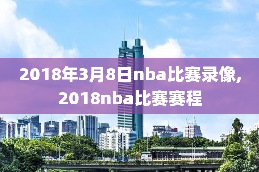 2018年3月8日nba比赛录像,2018nba比赛赛程