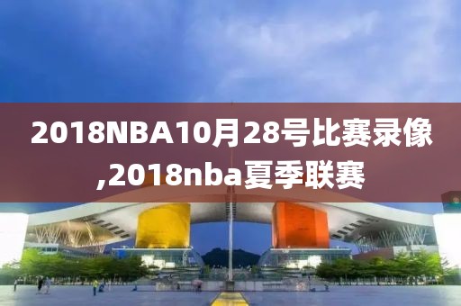 2018NBA10月28号比赛录像,2018nba夏季联赛