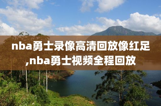 nba勇士录像高清回放像红足,nba勇士视频全程回放