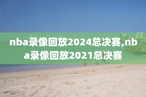 nba录像回放2024总决赛,nba录像回放2021总决赛