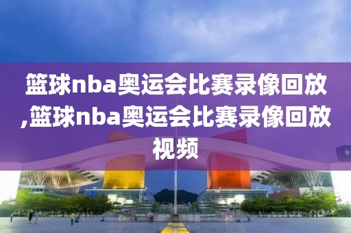 篮球nba奥运会比赛录像回放,篮球nba奥运会比赛录像回放视频