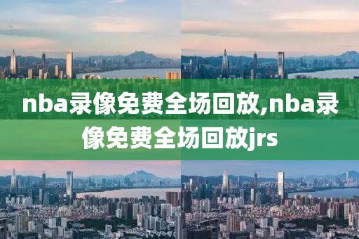 nba录像免费全场回放,nba录像免费全场回放jrs