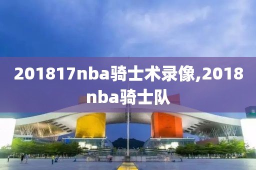 201817nba骑士术录像,2018nba骑士队