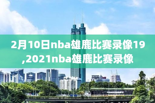 2月10日nba雄鹿比赛录像19,2021nba雄鹿比赛录像