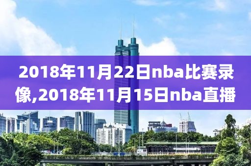 2018年11月22日nba比赛录像,2018年11月15日nba直播