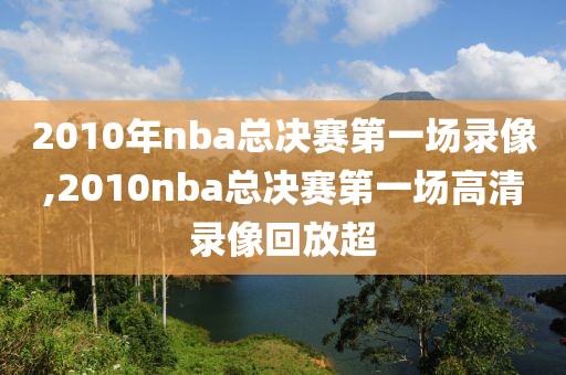 2010年nba总决赛第一场录像,2010nba总决赛第一场高清录像回放超