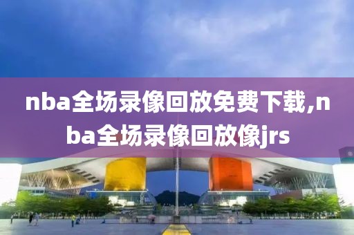 nba全场录像回放免费下载,nba全场录像回放像jrs