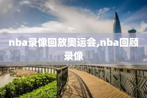 nba录像回放奥运会,nba回顾录像