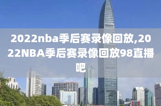 2022nba季后赛录像回放,2022NBA季后赛录像回放98直播吧