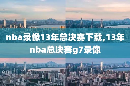 nba录像13年总决赛下载,13年nba总决赛g7录像