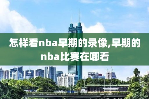 怎样看nba早期的录像,早期的nba比赛在哪看