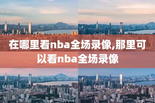 在哪里看nba全场录像,那里可以看nba全场录像