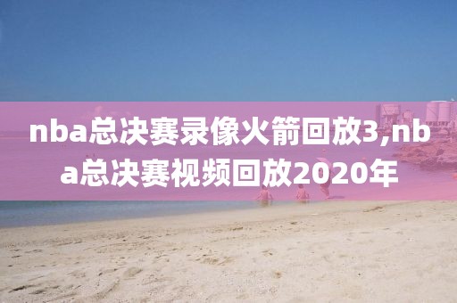 nba总决赛录像火箭回放3,nba总决赛视频回放2020年