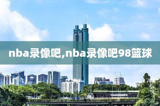 nba录像吧,nba录像吧98篮球