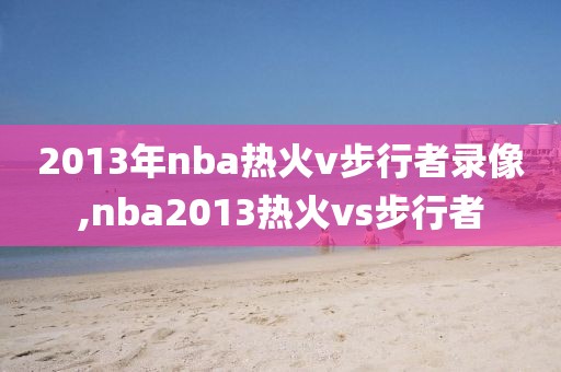 2013年nba热火v步行者录像,nba2013热火vs步行者