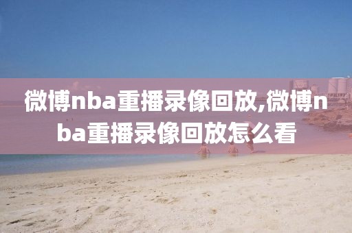 微博nba重播录像回放,微博nba重播录像回放怎么看