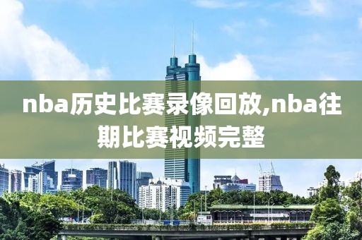 nba历史比赛录像回放,nba往期比赛视频完整