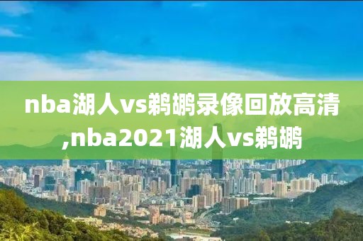 nba湖人vs鹈鹕录像回放高清,nba2021湖人vs鹈鹕