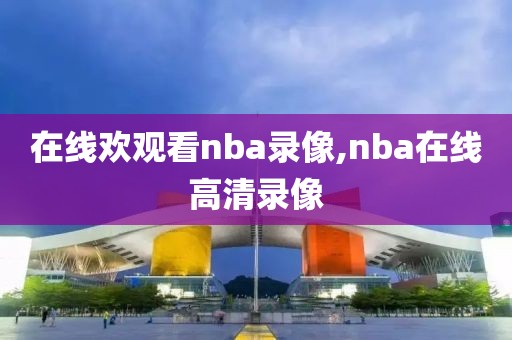 在线欢观看nba录像,nba在线高清录像