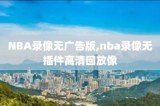 NBA录像无广告版,nba录像无插件高清回放像