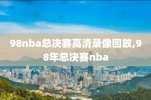 98nba总决赛高清录像回放,98年总决赛nba