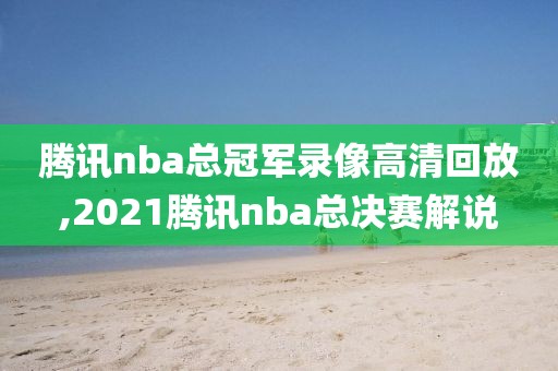 腾讯nba总冠军录像高清回放,2021腾讯nba总决赛解说