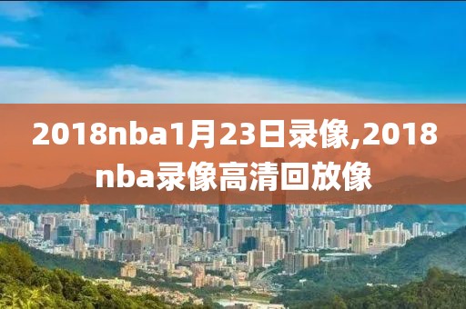 2018nba1月23日录像,2018nba录像高清回放像