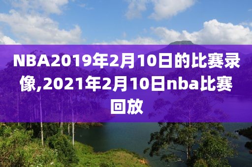 NBA2019年2月10日的比赛录像,2021年2月10日nba比赛回放