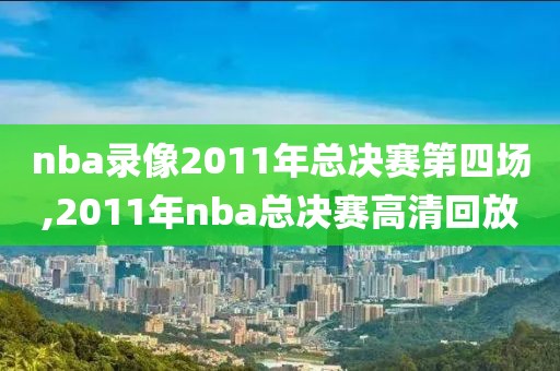 nba录像2011年总决赛第四场,2011年nba总决赛高清回放