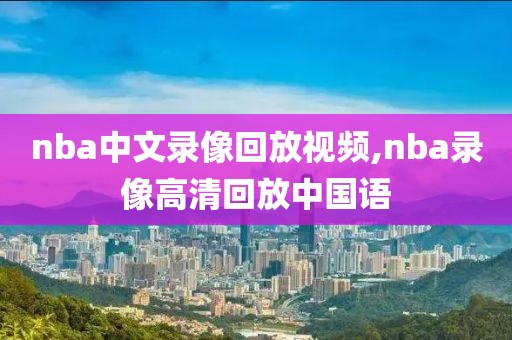 nba中文录像回放视频,nba录像高清回放中国语