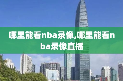 哪里能看nba录像,哪里能看nba录像直播