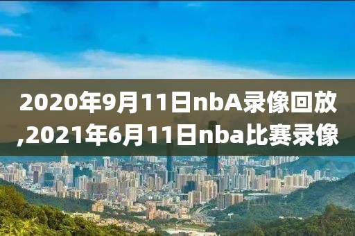 2020年9月11日nbA录像回放,2021年6月11日nba比赛录像