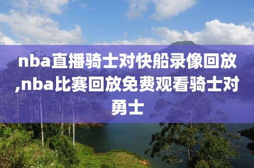 nba直播骑士对快船录像回放,nba比赛回放免费观看骑士对勇士