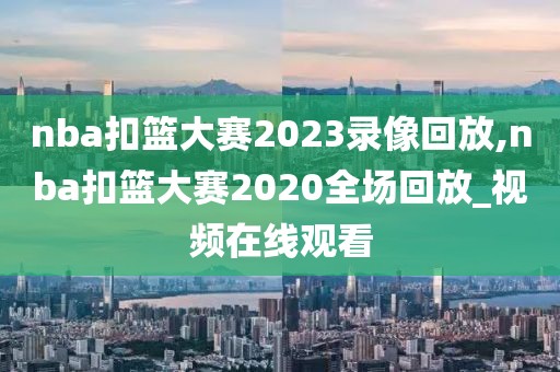 nba扣篮大赛2023录像回放,nba扣篮大赛2020全场回放_视频在线观看