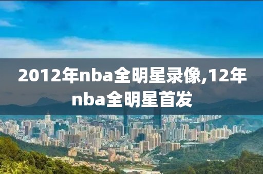 2012年nba全明星录像,12年nba全明星首发