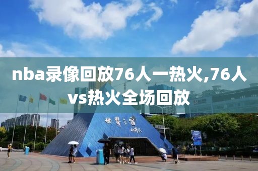 nba录像回放76人一热火,76人vs热火全场回放