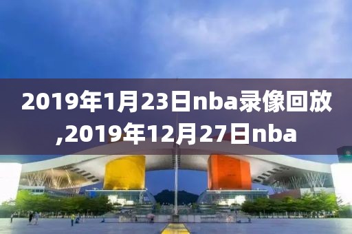 2019年1月23日nba录像回放,2019年12月27日nba