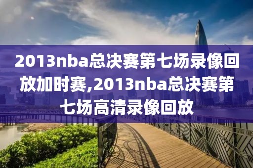 2013nba总决赛第七场录像回放加时赛,2013nba总决赛第七场高清录像回放