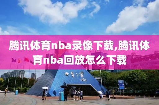 腾讯体育nba录像下载,腾讯体育nba回放怎么下载