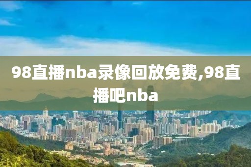 98直播nba录像回放免费,98直播吧nba