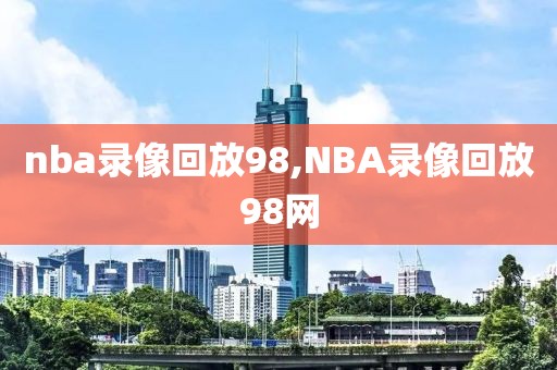 nba录像回放98,NBA录像回放98网