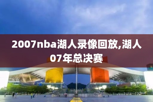 2007nba湖人录像回放,湖人07年总决赛