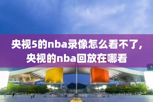 央视5的nba录像怎么看不了,央视的nba回放在哪看