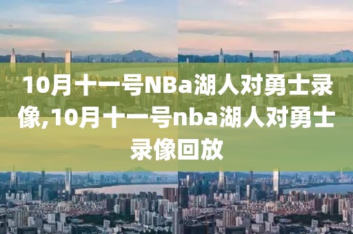 10月十一号NBa湖人对勇士录像,10月十一号nba湖人对勇士录像回放