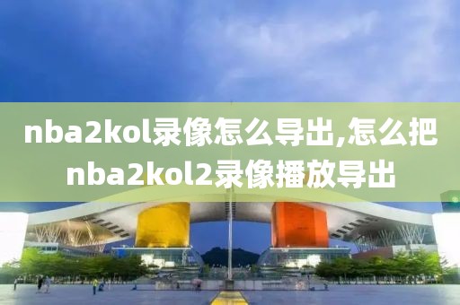 nba2kol录像怎么导出,怎么把nba2kol2录像播放导出